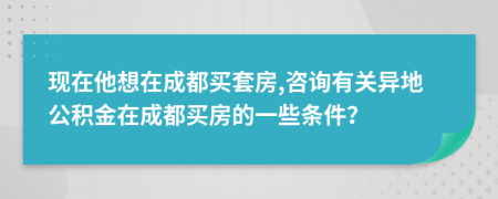 现在他想在成都买套房,咨询有关异地公积金在成都买房的一些条件？