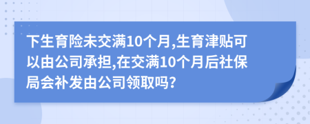 下生育险未交满10个月,生育津贴可以由公司承担,在交满10个月后社保局会补发由公司领取吗？