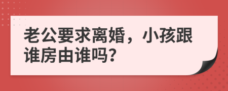 老公要求离婚，小孩跟谁房由谁吗？