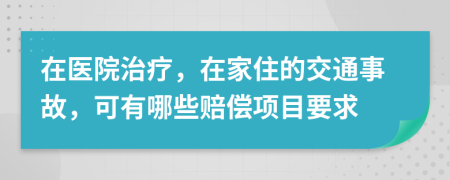 在医院治疗，在家住的交通事故，可有哪些赔偿项目要求