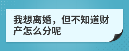 我想离婚，但不知道财产怎么分呢