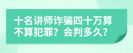 十名讲师诈骗四十万算不算犯罪？会判多久？