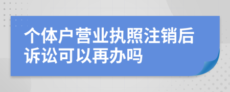 个体户营业执照注销后诉讼可以再办吗