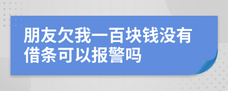 朋友欠我一百块钱没有借条可以报警吗