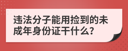 违法分子能用捡到的未成年身份证干什么？