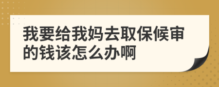 我要给我妈去取保候审的钱该怎么办啊