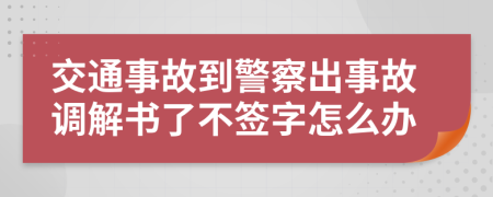 交通事故到警察出事故调解书了不签字怎么办