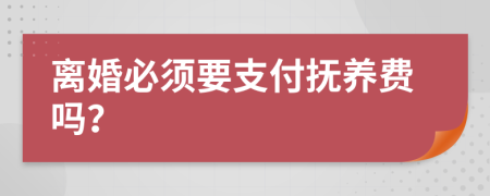 离婚必须要支付抚养费吗？