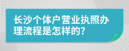 长沙个体户营业执照办理流程是怎样的？