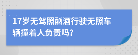 17岁无驾照酗酒行驶无照车辆撞着人负责吗？