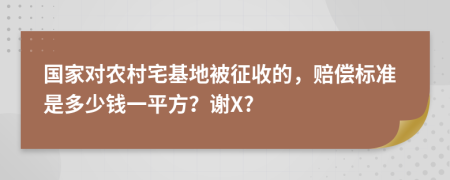 国家对农村宅基地被征收的，赔偿标准是多少钱一平方？谢X?