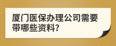 厦门医保办理公司需要带哪些资料？