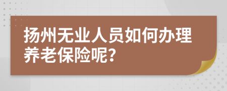 扬州无业人员如何办理养老保险呢？