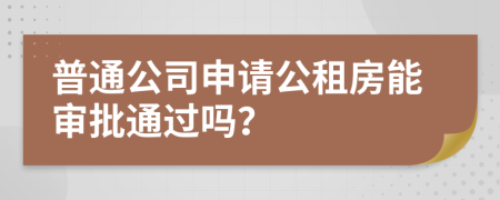 普通公司申请公租房能审批通过吗？