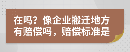 在吗？像企业搬迁地方有赔偿吗，赔偿标准是