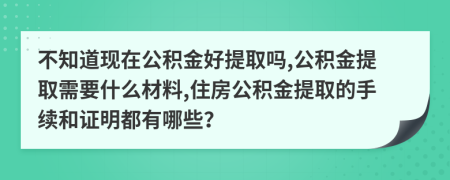 不知道现在公积金好提取吗,公积金提取需要什么材料,住房公积金提取的手续和证明都有哪些？