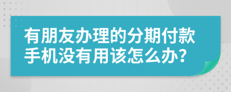 有朋友办理的分期付款手机没有用该怎么办？