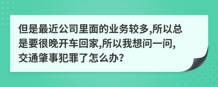但是最近公司里面的业务较多,所以总是要很晚开车回家,所以我想问一问,交通肇事犯罪了怎么办？