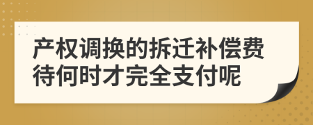 产权调换的拆迁补偿费待何时才完全支付呢