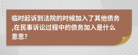 临时起诉到法院的时候加入了其他债务,在民事诉讼过程中的债务加入是什么意思?