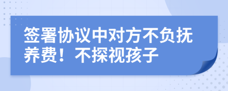 签署协议中对方不负抚养费！不探视孩子