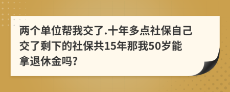 两个单位帮我交了.十年多点社保自己交了剩下的社保共15年那我50岁能拿退休金吗?