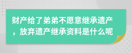 财产给了弟弟不愿意继承遗产，放弃遗产继承资料是什么呢