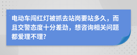 电动车闯红灯被抓去站岗要站多久，而且交警态度十分差劲，想咨询相关问题都爱理不理?