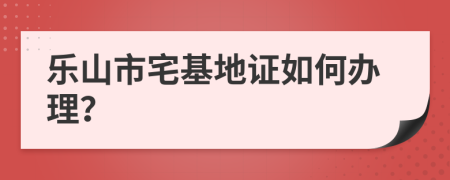 乐山市宅基地证如何办理？