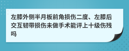 左膝外侧半月板前角损伤二度、左膝后交互韧带损伤未做手术能评上十级伤残吗