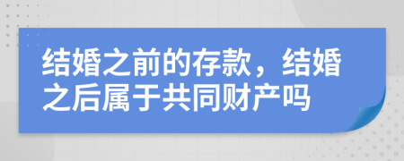 结婚之前的存款，结婚之后属于共同财产吗