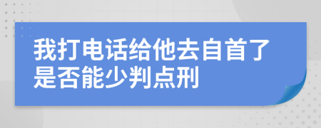 我打电话给他去自首了是否能少判点刑