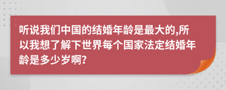 听说我们中国的结婚年龄是最大的,所以我想了解下世界每个国家法定结婚年龄是多少岁啊？