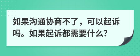 如果沟通协商不了，可以起诉吗。如果起诉都需要什么？