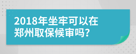 2018年坐牢可以在郑州取保候审吗？