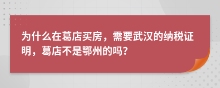 为什么在葛店买房，需要武汉的纳税证明，葛店不是鄂州的吗？