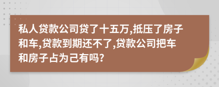 私人贷款公司贷了十五万,抵压了房子和车,贷款到期还不了,贷款公司把车和房子占为己有吗？