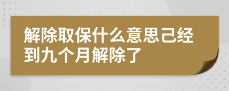 解除取保什么意思己经到九个月解除了