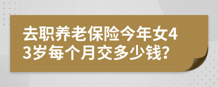 去职养老保险今年女43岁每个月交多少钱？