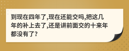 到现在四年了,现在还能交吗,把这几年的补上去了,还是讲前面交的十来年都没有了？