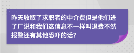 昨天收取了求职者的中介费但是他们进了厂说和我们这信息不一样叫退费不然报警还有其他恐吓的话?