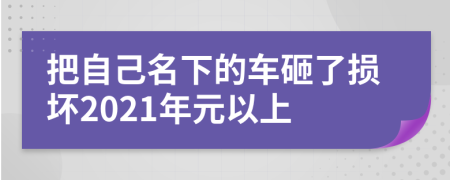 把自己名下的车砸了损坏2021年元以上