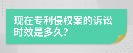 现在专利侵权案的诉讼时效是多久？