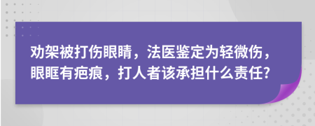 劝架被打伤眼睛，法医鉴定为轻微伤，眼眶有疤痕，打人者该承担什么责任?