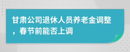 甘肃公司退休人员养老金调整，春节前能否上调