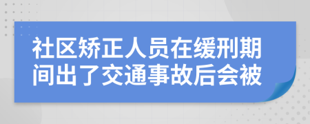 社区矫正人员在缓刑期间出了交通事故后会被