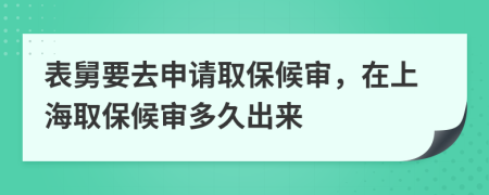 表舅要去申请取保候审，在上海取保候审多久出来