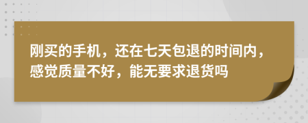 刚买的手机，还在七天包退的时间内，感觉质量不好，能无要求退货吗