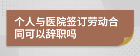 个人与医院签订劳动合同可以辞职吗