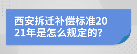 西安拆迁补偿标准2021年是怎么规定的？